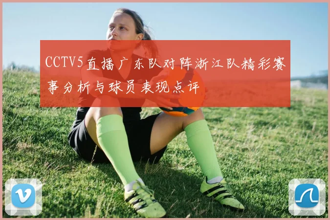 CCTV5直播广东队对阵浙江队精彩赛事分析与球员表现点评