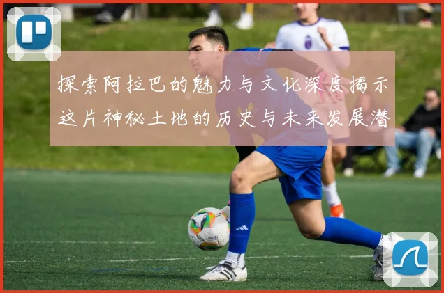 探索阿拉巴的魅力与文化深度揭示这片神秘土地的历史与未来发展潜力