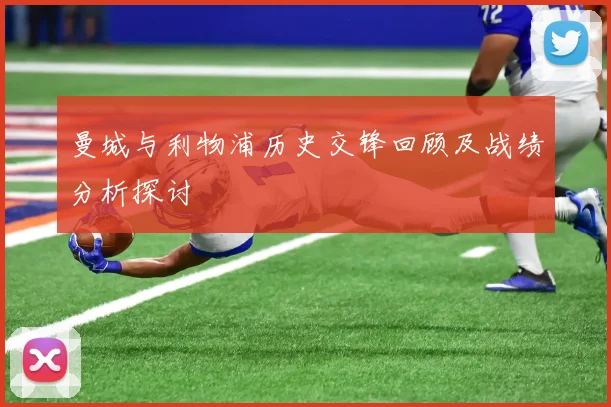 曼城与利物浦历史交锋回顾及战绩分析探讨
