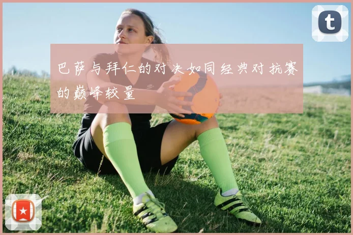 巴萨与拜仁的对决如同经典对抗赛的巅峰较量