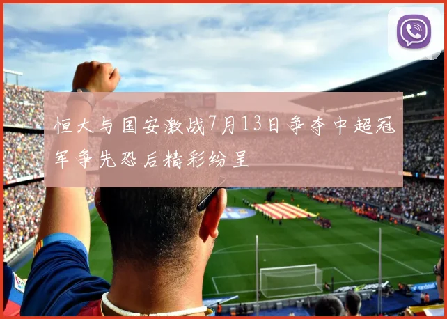 恒大与国安激战7月13日争夺中超冠军争先恐后精彩纷呈