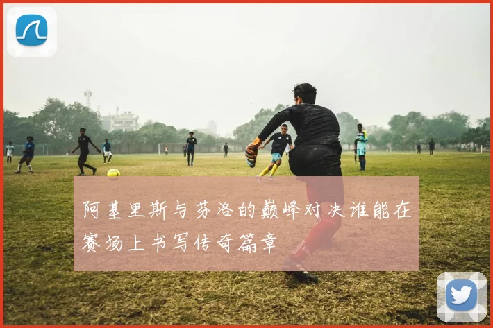 阿基里斯与芬洛的巅峰对决谁能在赛场上书写传奇篇章