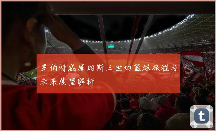 罗伯特威廉姆斯三世的篮球旅程与未来展望解析