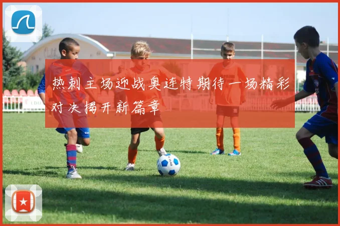 热刺主场迎战奥连特期待一场精彩对决揭开新篇章