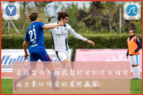麦格雷伐与梅威瑟的世纪对决谁将成为拳坛传奇的最终赢家