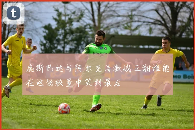 鹿斯巴达与阿尔克马激战正酣谁能在这场较量中笑到最后