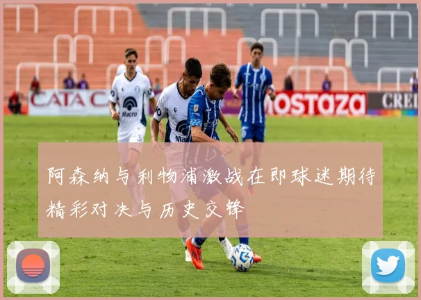阿森纳与利物浦激战在即球迷期待精彩对决与历史交锋