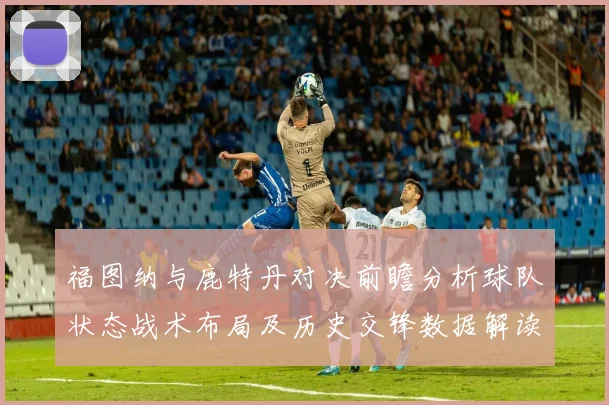 福图纳与鹿特丹对决前瞻分析球队状态战术布局及历史交锋数据解读