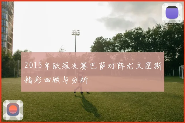 2015年欧冠决赛巴萨对阵尤文图斯精彩回顾与分析
