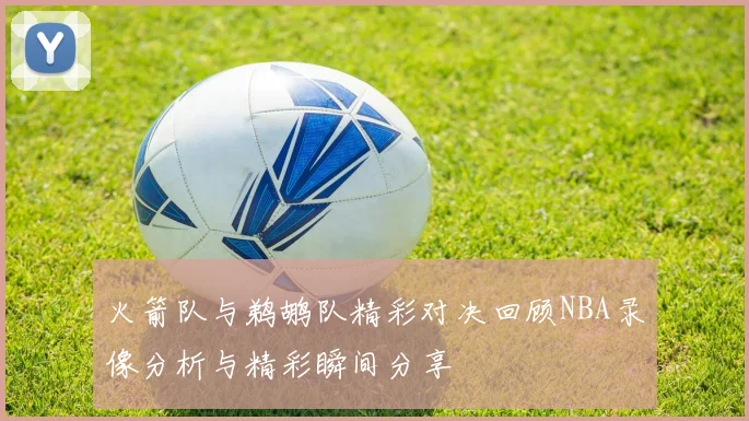 火箭队与鹈鹕队精彩对决回顾NBA录像分析与精彩瞬间分享