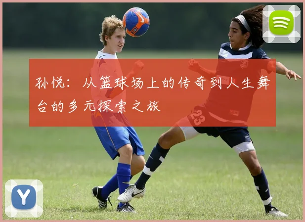 孙悦：从篮球场上的传奇到人生舞台的多元探索之旅