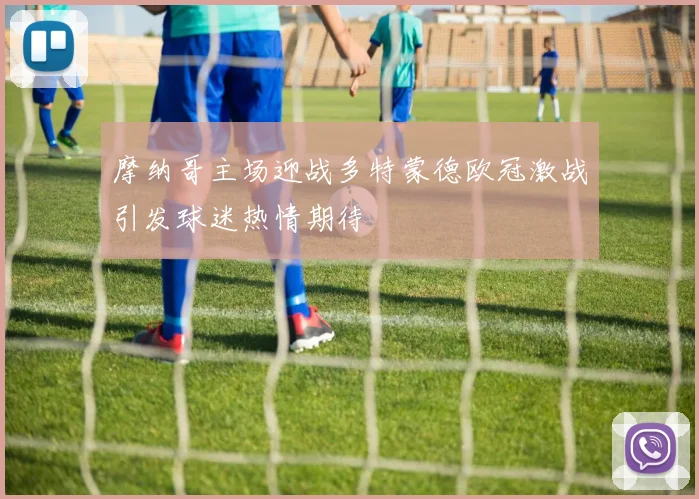 摩纳哥主场迎战多特蒙德欧冠激战引发球迷热情期待